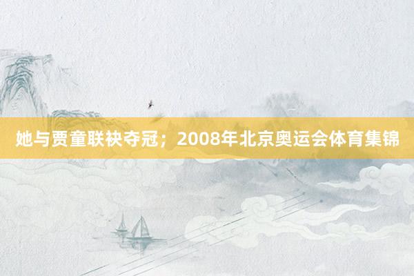 她与贾童联袂夺冠;2008年北京奥运会体育集锦