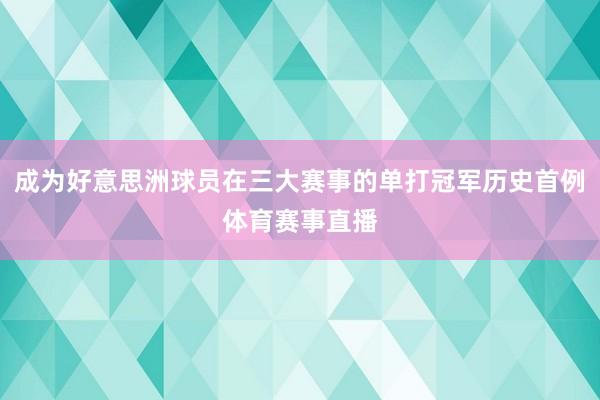 成为好意思洲球员在三大赛事的单打冠军历史首例体育赛事直播