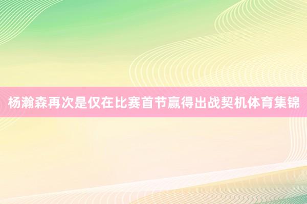 杨瀚森再次是仅在比赛首节赢得出战契机体育集锦
