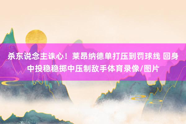 杀东说念主诛心！莱昂纳德单打压到罚球线 回身中投稳稳掷中压制敌手体育录像/图片