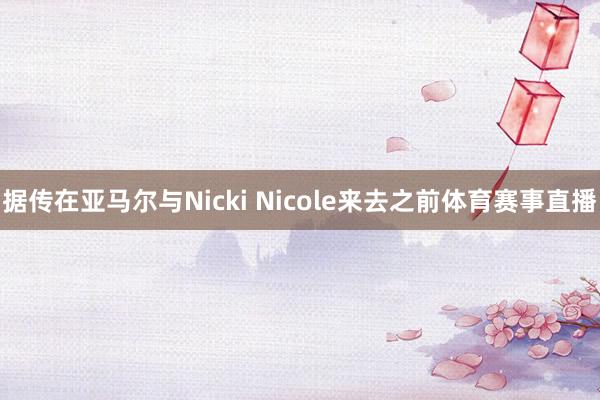 据传在亚马尔与Nicki Nicole来去之前体育赛事直播