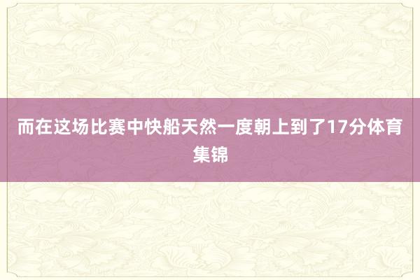 而在这场比赛中快船天然一度朝上到了17分体育集锦