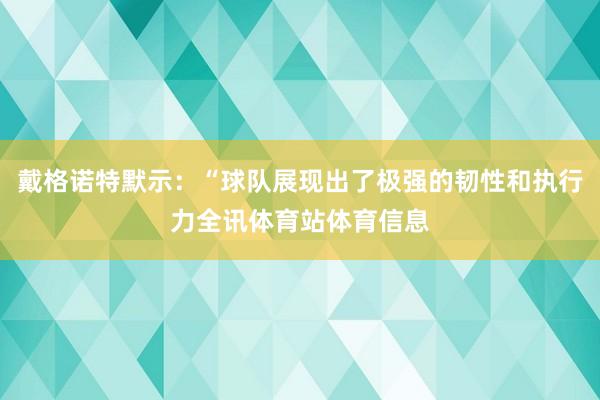 戴格诺特默示:“球队展现出了极强的韧性和执行力全讯体育站体育信息