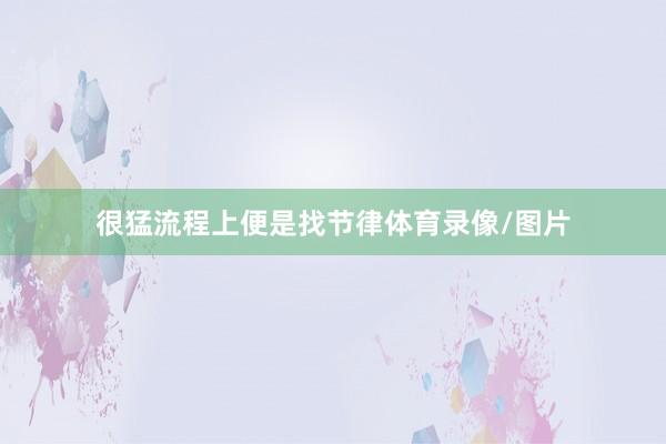 很猛流程上便是找节律体育录像/图片