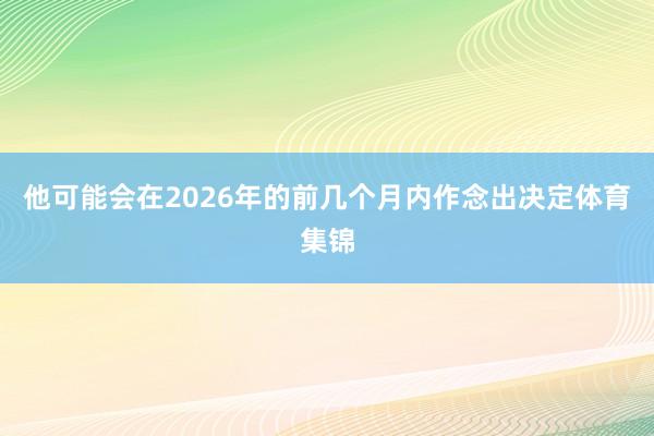 他可能会在2026年的前几个月内作念出决定体育集锦