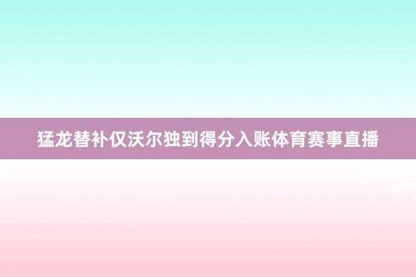 猛龙替补仅沃尔独到得分入账体育赛事直播