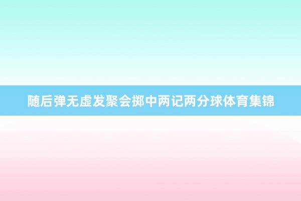 随后弹无虚发聚会掷中两记两分球体育集锦