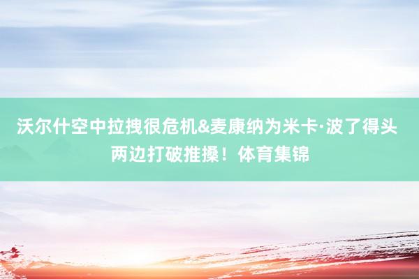 沃尔什空中拉拽很危机&麦康纳为米卡·波了得头 两边打破推搡！体育集锦