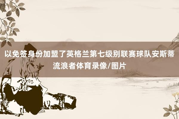 以免签身份加盟了英格兰第七级别联赛球队安斯蒂流浪者体育录像/图片