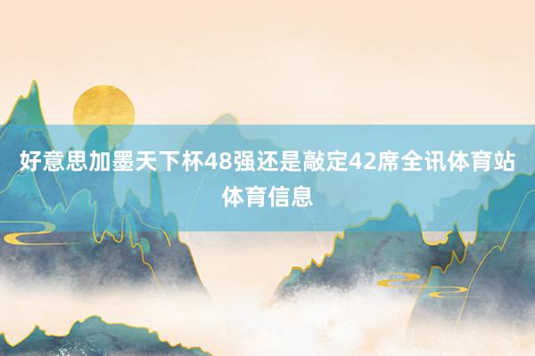 好意思加墨天下杯48强还是敲定42席全讯体育站体育信息