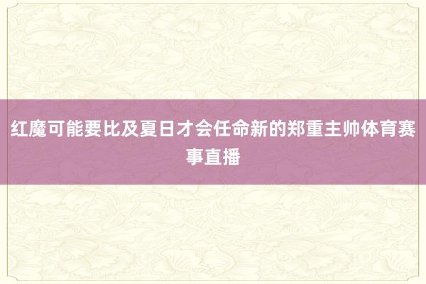 红魔可能要比及夏日才会任命新的郑重主帅体育赛事直播