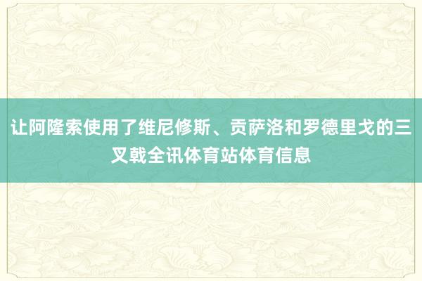 让阿隆索使用了维尼修斯、贡萨洛和罗德里戈的三叉戟全讯体育站体育信息