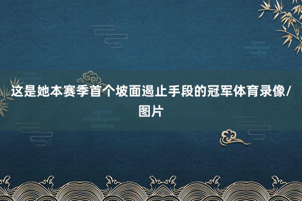 这是她本赛季首个坡面遏止手段的冠军体育录像/图片