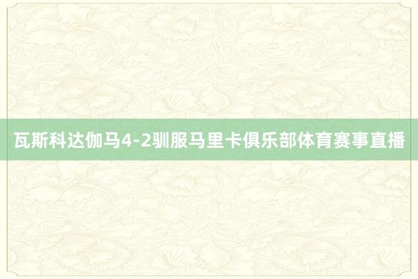 瓦斯科达伽马4-2驯服马里卡俱乐部体育赛事直播