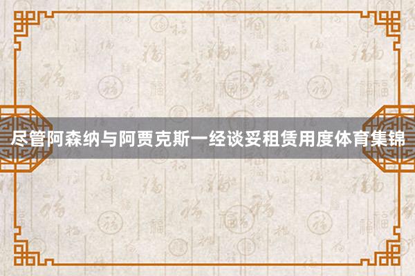 尽管阿森纳与阿贾克斯一经谈妥租赁用度体育集锦