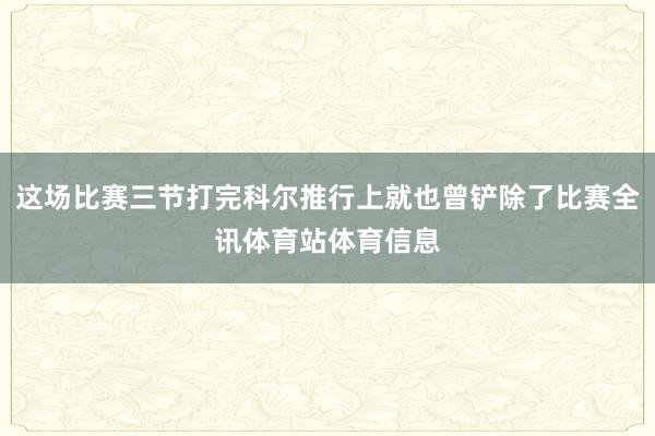 这场比赛三节打完科尔推行上就也曾铲除了比赛全讯体育站体育信息