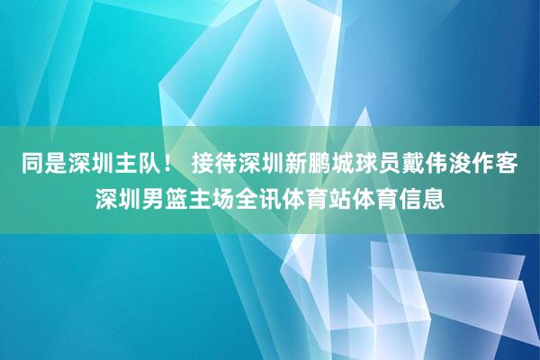 同是深圳主队！ 接待深圳新鹏城球员戴伟浚作客深圳男篮主场全讯体育站体育信息