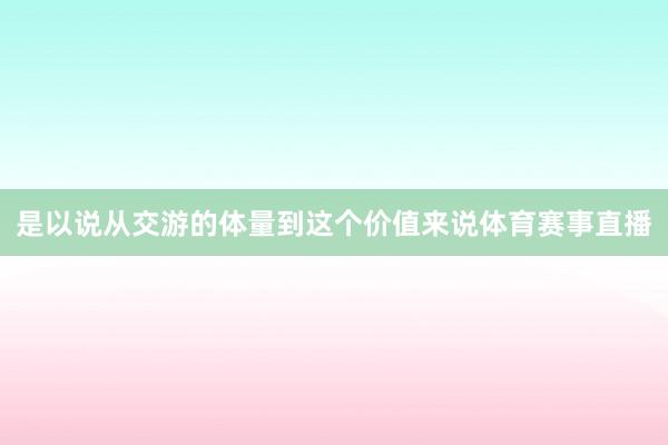 是以说从交游的体量到这个价值来说体育赛事直播