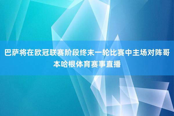 巴萨将在欧冠联赛阶段终末一轮比赛中主场对阵哥本哈根体育赛事直播