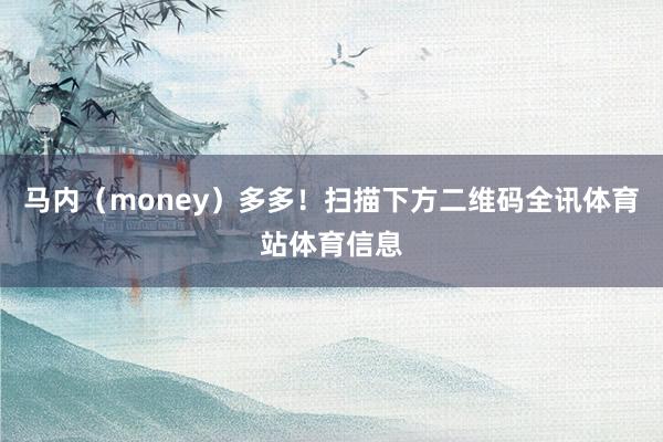马内（money）多多！扫描下方二维码全讯体育站体育信息