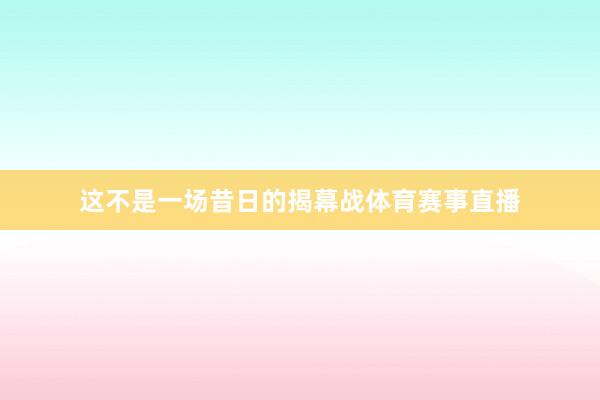这不是一场昔日的揭幕战体育赛事直播