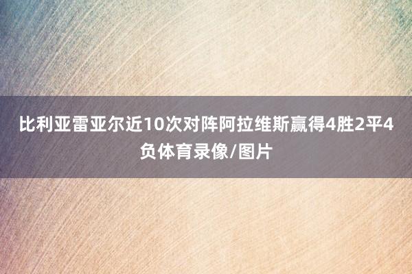 比利亚雷亚尔近10次对阵阿拉维斯赢得4胜2平4负体育录像/图片