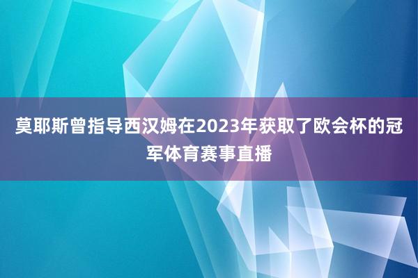 莫耶斯曾指导西汉姆在2023年获取了欧会杯的冠军体育赛事直播