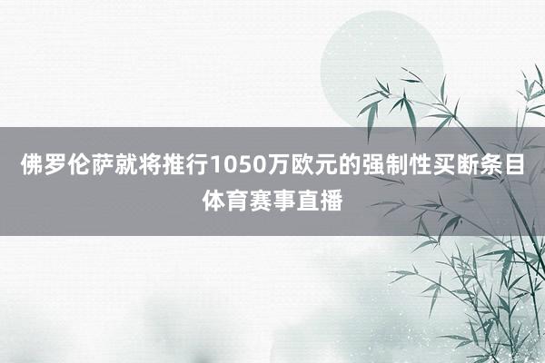 佛罗伦萨就将推行1050万欧元的强制性买断条目体育赛事直播
