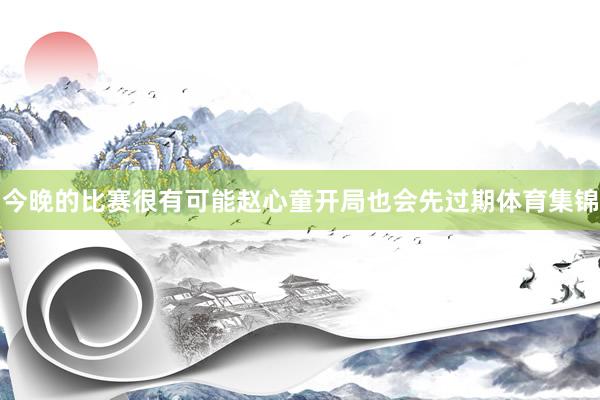 今晚的比赛很有可能赵心童开局也会先过期体育集锦