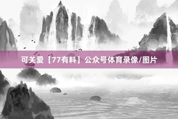 可关爱【77有料】公众号体育录像/图片