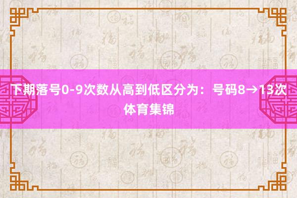 下期落号0-9次数从高到低区分为：号码8→13次体育集锦