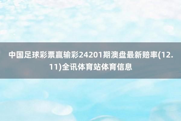 中国足球彩票赢输彩24201期澳盘最新赔率(12.11)全讯体育站体育信息