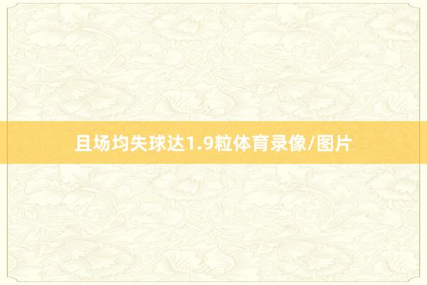 且场均失球达1.9粒体育录像/图片