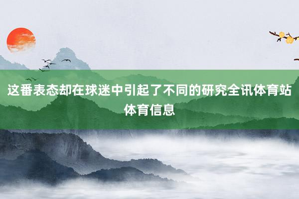 这番表态却在球迷中引起了不同的研究全讯体育站体育信息