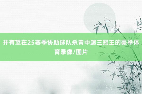 并有望在25赛季协助球队杀青中超三冠王的豪举体育录像/图片