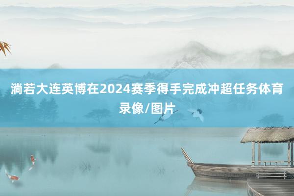 淌若大连英博在2024赛季得手完成冲超任务体育录像/图片