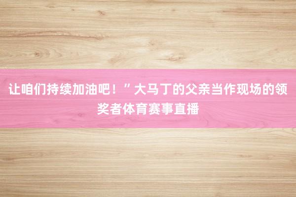 让咱们持续加油吧！”大马丁的父亲当作现场的领奖者体育赛事直播