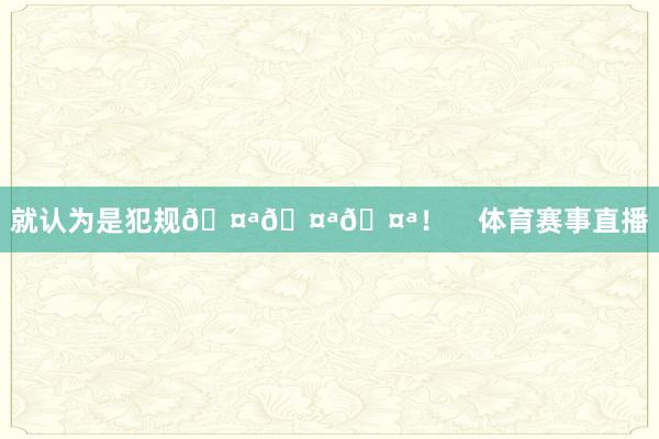 就认为是犯规🤪🤪🤪！    体育赛事直播