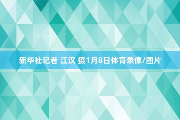 新华社记者 江汉 摄1月8日体育录像/图片
