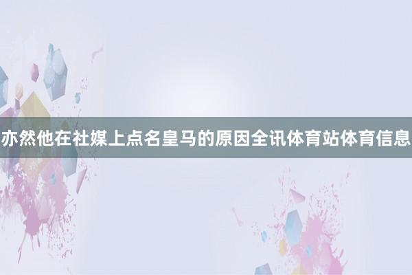 亦然他在社媒上点名皇马的原因全讯体育站体育信息