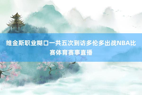 维金斯职业糊口一共五次到访多伦多出战NBA比赛体育赛事直播