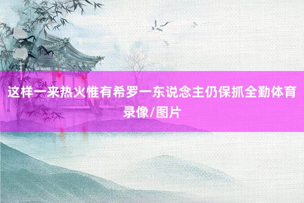 这样一来热火惟有希罗一东说念主仍保抓全勤体育录像/图片