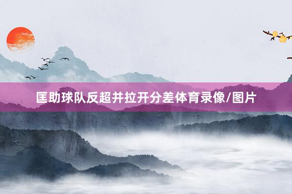 匡助球队反超并拉开分差体育录像/图片