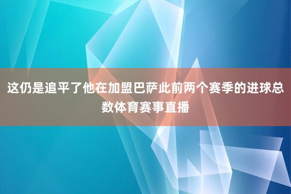 这仍是追平了他在加盟巴萨此前两个赛季的进球总数体育赛事直播