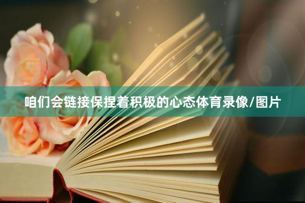 咱们会链接保捏着积极的心态体育录像/图片