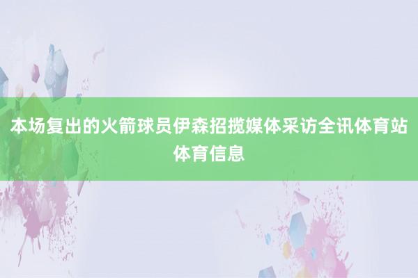 本场复出的火箭球员伊森招揽媒体采访全讯体育站体育信息