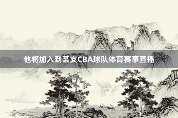 他将加入到某支CBA球队体育赛事直播