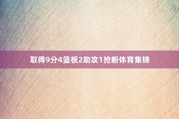 取得9分4篮板2助攻1抢断体育集锦