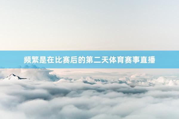 频繁是在比赛后的第二天体育赛事直播