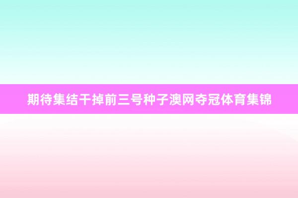 期待集结干掉前三号种子澳网夺冠体育集锦